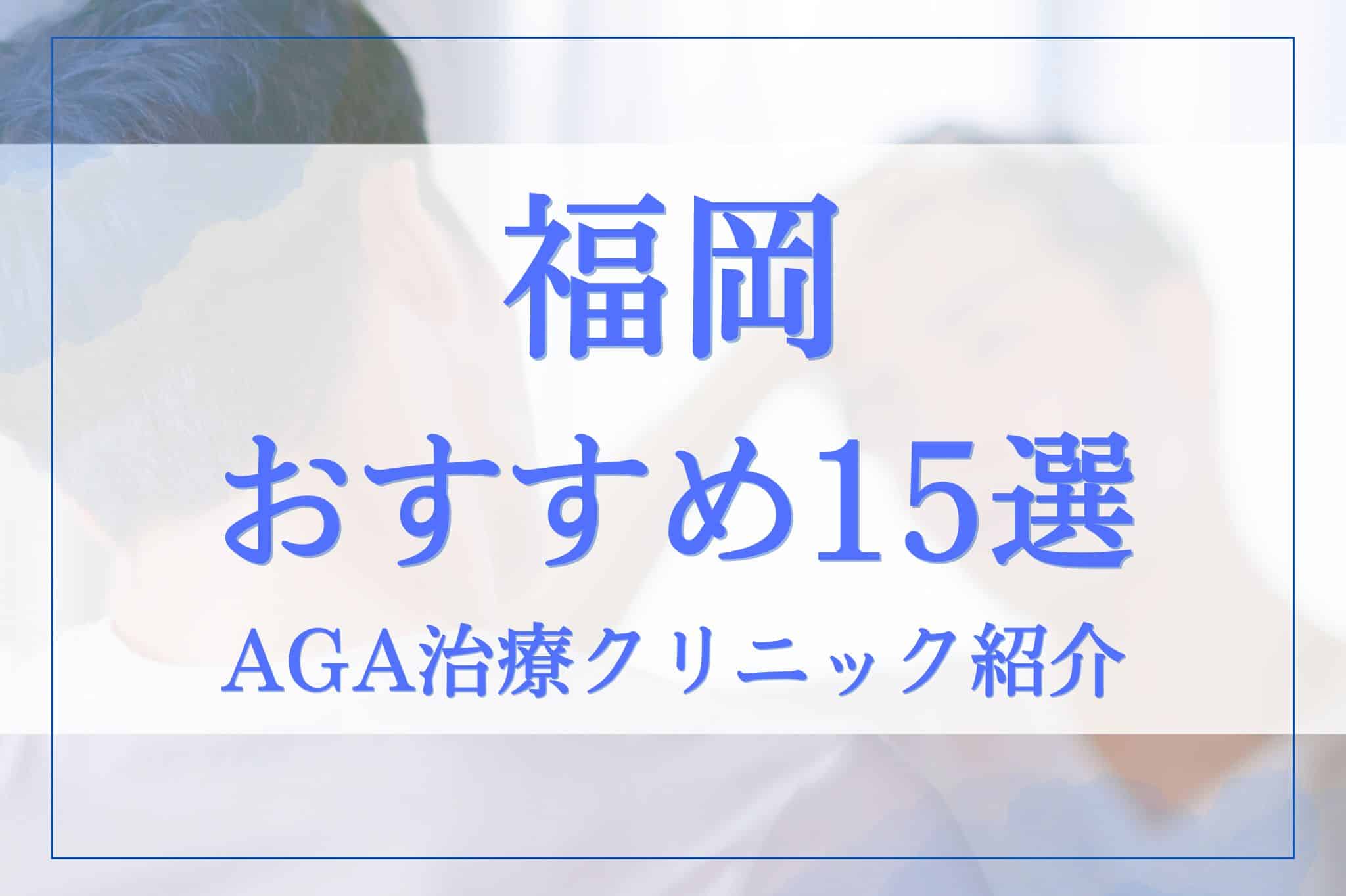 福岡でAGA治療がおすすめのクリニック15選！料金・評判・選び方のポイントを徹底調査